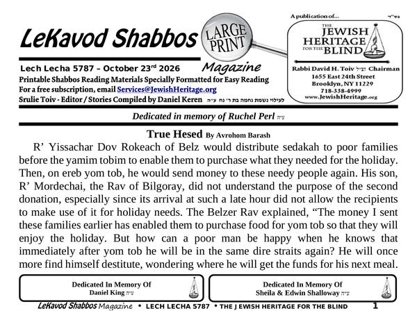 This week’s issue, Lech Lecha 5787 — read it on the web. Front page of Lekavod Shabbos, Lech Lecha 5787, October 23rd 2026. The masthead reads LeKavod Shabbos, Large Print Magazine, with the Jewish Heritage for the Blind logo and Rabbi David H. Toiv זצ״ל, Chairman. Dedicated in memory of Ruchel Perl ע״ה. The first story, True Hesed by Avrohom Barash, begins below. Co-dedications in memory of Daniel King ע״ה and of Sheila and Edwin Shalloway ע״ה. Extra Large Print edition: 24 landscape pages in 21-point type.